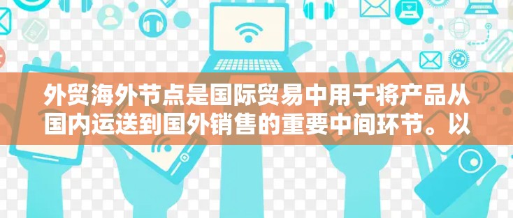 外贸海外节点是国际贸易中用于将产品从国内运送到国外销售的重要中间环节。以下是对外贸海外节点的详细分析
