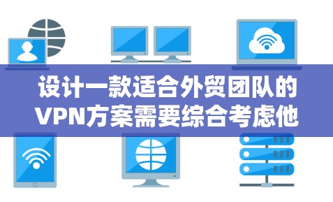 设计一款适合外贸团队的VPN方案需要综合考虑他们的具体需求和业务特点。以下是一个全面的方案建议