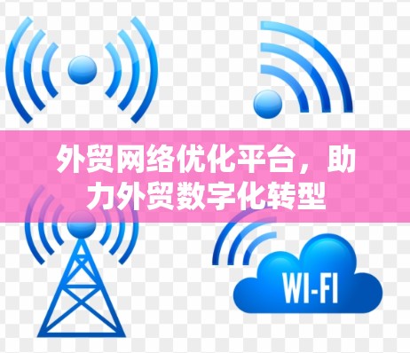 外贸网络优化平台，助力外贸数字化转型