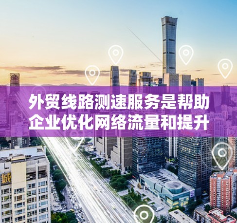 外贸线路测速服务是帮助企业优化网络流量和提升用户体验的重要工具。以下是对外贸线路测速服务的详细总结