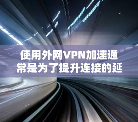 使用外网VPN加速通常是为了提升连接的延迟和服务质量，而不是加速本身。外网VPN是通过连接国外互联网来实现的，因此延迟是正常的，并不是加速的含义。以下是一些关于外网VPN加速的建议和注意事项