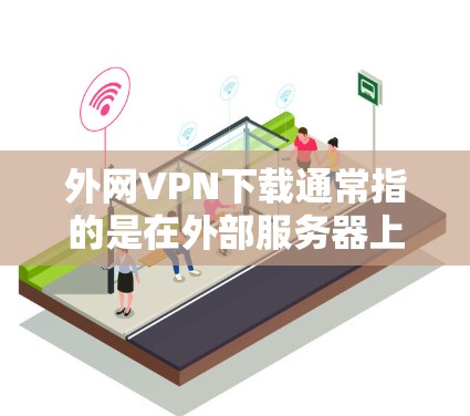 外网VPN下载通常指的是在外部服务器上下载并访问VPN服务。以下是一些常见的方式和方法，帮助你方便地下载或访问外网VPN