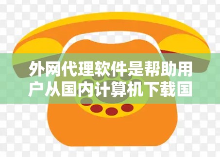 外网代理软件是帮助用户从国内计算机下载国外网站或从国外访问国内服务器的工具。以下是对这些软件的详细介绍