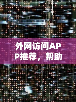 外网访问APP推荐，帮助您轻松访问外部数据和文件。以下是一些常用的外网访问软件推荐，根据你的需求和设备进行选择