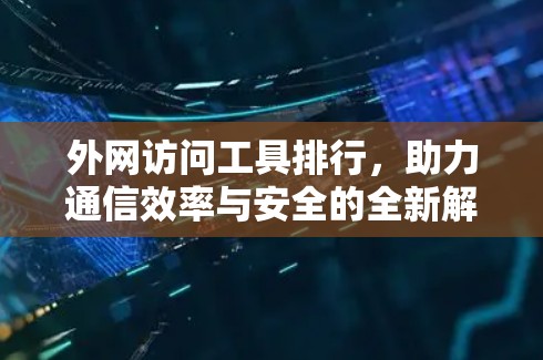 外网访问工具排行，助力通信效率与安全的全新解决方案