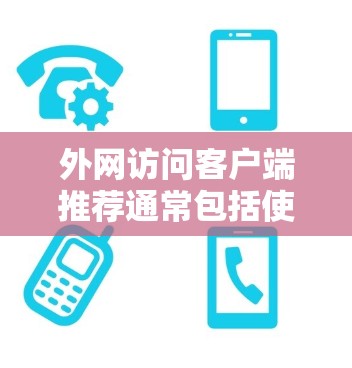 外网访问客户端推荐通常包括使用浏览器、开发工具软件、云服务器等工具，以高效访问Web资源。以下是一些推荐方法