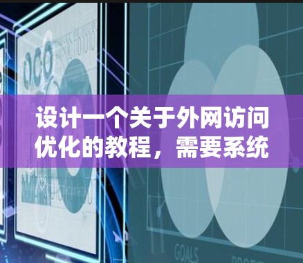 设计一个关于外网访问优化的教程，需要系统地覆盖目标、方法、工具和资源的整合。以下是一个详细、结构清晰的教程设计，涵盖从基础到高级的各个方面，帮助用户理解和应用外网访问优化策略