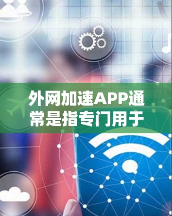 外网加速APP通常是指专门用于加速外网搜索、下载和分享等任务的工具，这些APP通常基于加速器（如百度、谷歌、QQ等）的功能。以下是一些常见的外网加速APP推荐，包括缓存清理、搜索优化和下载加速功能