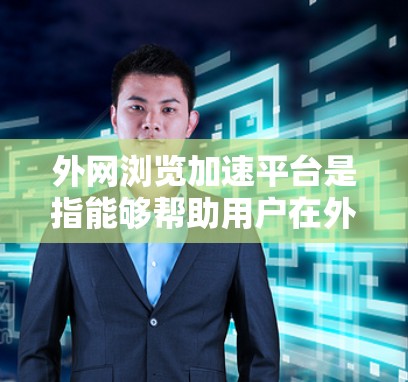 外网浏览加速平台是指能够帮助用户在外部网络上高效浏览网页的工具。这些平台通常基于浏览器的加速功能，帮助用户优化网页访问体验，减少网络延迟和错误