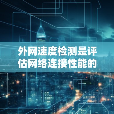 外网速度检测是评估网络连接性能的重要工具，帮助用户了解网络的吞吐量、延迟和稳定性。以下是对外网速度检测服务的详细介绍