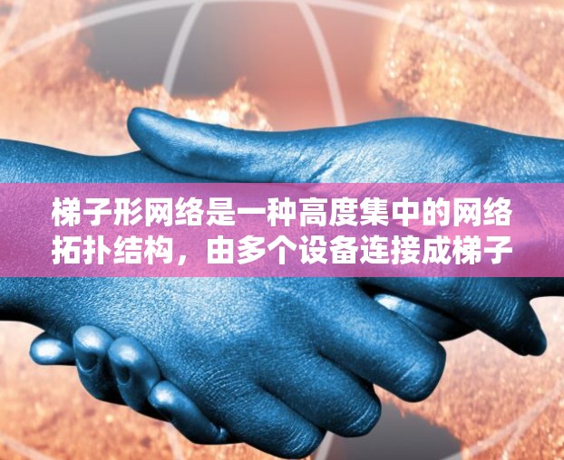 梯子形网络是一种高度集中的网络拓扑结构，由多个设备连接成梯子形状，具有灵活性、可靠性和低延迟等特点。以下是关于梯子形网络的详细步骤说明