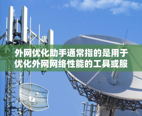 外网优化助手通常指的是用于优化外网网络性能的工具或服务。这些工具可以帮助用户提升网络速度、减少延迟、优化带宽使用，并确保网络的安全性和稳定性。以下是一些常见的外网优化助手及其功能