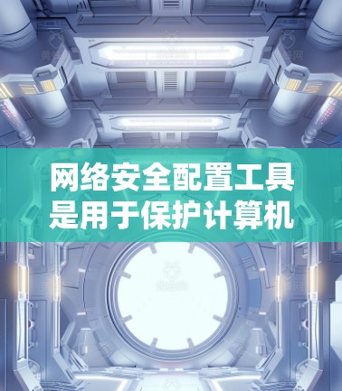 网络安全配置工具是用于保护计算机和网络的安全的软件和工具。以下是一些常见的网络安全配置工具及其功能