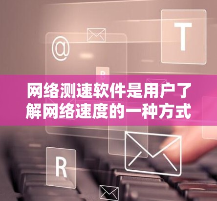 网络测速软件是用户了解网络速度的一种方式，帮助他们了解自己的网络连接速度是否符合预期。以下是一些常见的网络测速软件排行榜，供参考