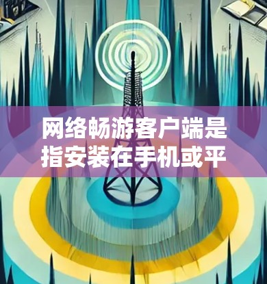 网络畅游客户端是指安装在手机或平板电脑上的应用程序，允许用户方便地访问网络服务、浏览网站、下载应用等。以下是一些常见的网络畅游客户端