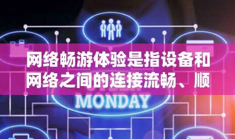 网络畅游体验是指设备和网络之间的连接流畅、顺畅，用户能够顺畅地进行各种网络使用，比如浏览网页、下载文件、使用应用等。以下是一些常见的网络畅游体验的表现