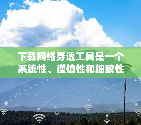 下载网络穿透工具是一个系统性、谨慎性和细致性的过程，涉及技术、安全和策略。以下是一步步的指南，帮助您顺利完成下载并安全使用网络穿透工具