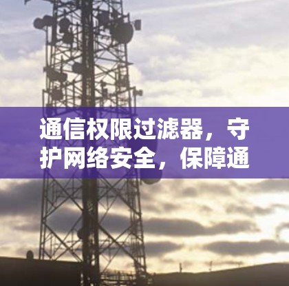 通信权限过滤器，守护网络安全，保障通信秩序