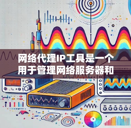 网络代理IP工具是一个用于管理网络服务器和网络代理的工具，帮助管理员有效分配和管理网络IP地址。以下是使用网络代理IP工具的步骤和方法