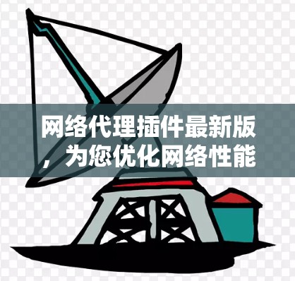 网络代理插件最新版，为您优化网络性能提供全新解决方案