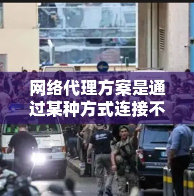 网络代理方案是通过某种方式连接不同网络设备，实现数据传输、访问共享资源等功能的一种方式。以下是一个网络代理方案的详细说明，帮助您更好地理解如何配置和使用网络代理