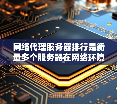网络代理服务器排行是衡量多个服务器在网络环境中的性能和效率的重要指标。以下是对这一概念的详细分析和总结