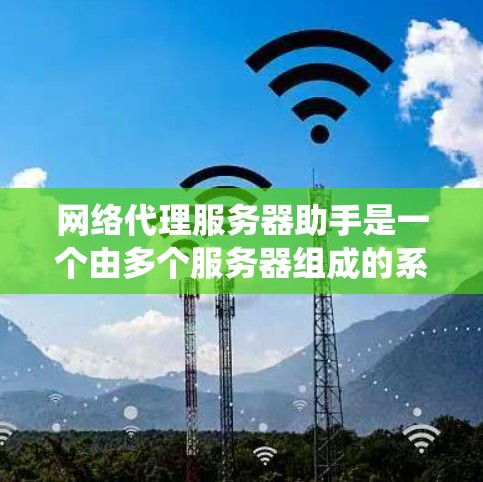 网络代理服务器助手是一个由多个服务器组成的系统，主要用于管理、监控和维护网络设备和数据服务。以下是对其各个方面详细的信息