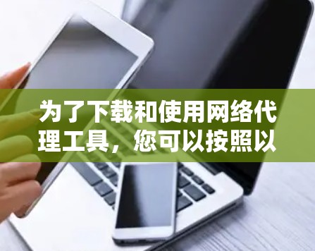 为了下载和使用网络代理工具，您可以按照以下步骤进行