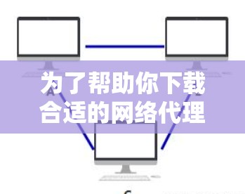 为了帮助你下载合适的网络代理工具，以下是一步步的指南