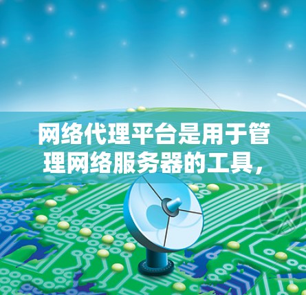 网络代理平台是用于管理网络服务器的工具，广泛应用于云服务、前端开发和安全监控等领域。以下是对几个主要网络代理平台的详细介绍，涵盖用途、功能、优缺点及其适用场景