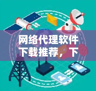 网络代理软件下载推荐，下载高效、安全的网络代理软件
