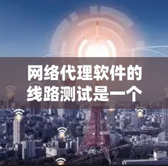网络代理软件的线路测试是一个系统性的过程，旨在确保网络设备能够可靠地连接和传输数据。以下是对该过程的详细说明