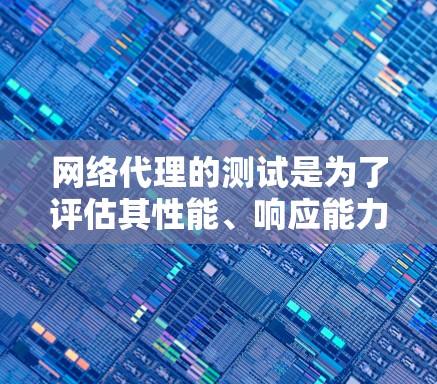 网络代理的测试是为了评估其性能、响应能力和稳定性。以下是对网络代理测试步骤的详细说明，帮助您更好地理解和实施测试
