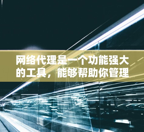 网络代理是一个功能强大的工具，能够帮助你管理网络设备，监控网络状态，优化网络配置，并保护网络环境的安全。以下是对网络代理的详细分步指南