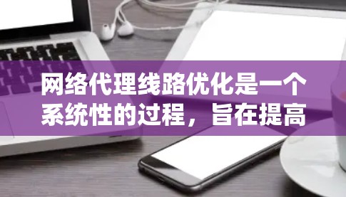 网络代理线路优化是一个系统性的过程，旨在提高网络连接速度和稳定性。以下是一个有条理的优化步骤指南，涵盖从分析流量到处理问题的各个阶段