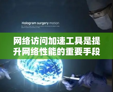 网络访问加速工具是提升网络性能的重要手段，广泛应用于不同场景。以下是详细的评测和选择建议