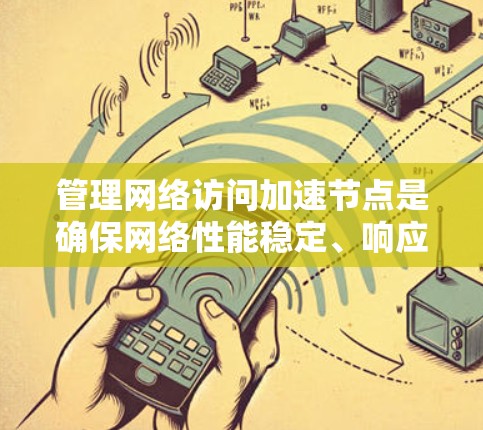 管理网络访问加速节点是确保网络性能稳定、响应迅速的重要步骤。以下是对加速节点管理的详细说明