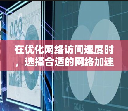 在优化网络访问速度时，选择合适的网络加速工具非常关键。以下是一个有条理的总结，帮助您更好地选择和使用网络加速工具