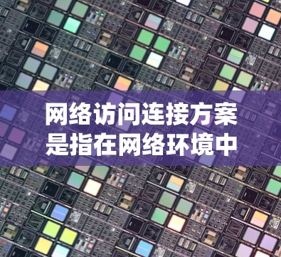 网络访问连接方案是指在网络环境中，通过特定的协议和机制，实现不同设备、系统或节点之间的数据交换和通信。以下是一个网络访问连接方案的结构