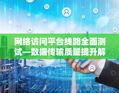 网络访问平台线路全面测试—数据传输质量提升解析