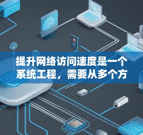 提升网络访问速度是一个系统工程，需要从多个方面综合考虑。以下是一个结构清晰、易于执行的步骤指南，帮助您有效提升网络访问速度