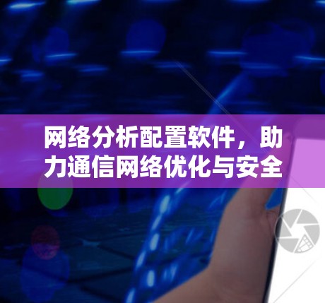 网络分析配置软件，助力通信网络优化与安全防护
