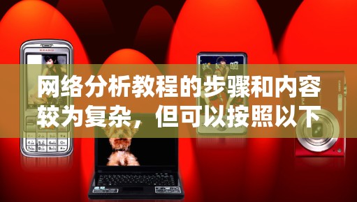 网络分析教程的步骤和内容较为复杂，但可以按照以下结构进行系统学习