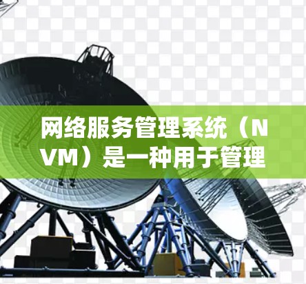 网络服务管理系统（NVM）是一种用于管理网络服务的软件系统，它通常用于企业级网络中，以确保网络服务的高效运行和安全。NVM系统通常包括以下几个主要功能模块