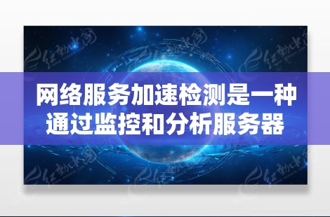 网络服务加速检测是一种通过监控和分析服务器的网络流量来检测和检测恶意流量的方法。以下是对该主题的详细总结和扩展