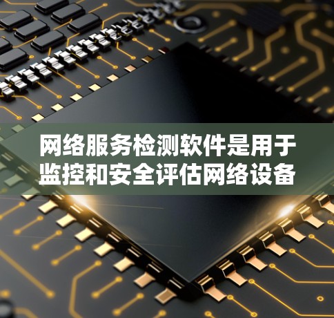 网络服务检测软件是用于监控和安全评估网络设备和服务的工具，广泛应用于工业、教育和企业等场景。以下是对该主题的详细总结