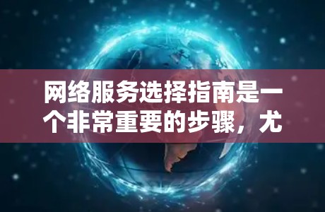 网络服务选择指南是一个非常重要的步骤，尤其是在互联网使用过程中，选择合适的网络服务可以极大提升效率和用户体验。以下是一些关键点和建议，帮助你更好地选择适合自己的网络服务