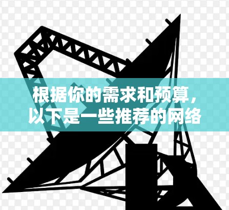 根据你的需求和预算，以下是一些推荐的网络工具