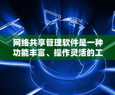 网络共享管理软件是一种功能丰富、操作灵活的工具，旨在帮助用户管理网络资源，包括服务器、设备、资金和存储等。以下是对该软件的详细介绍