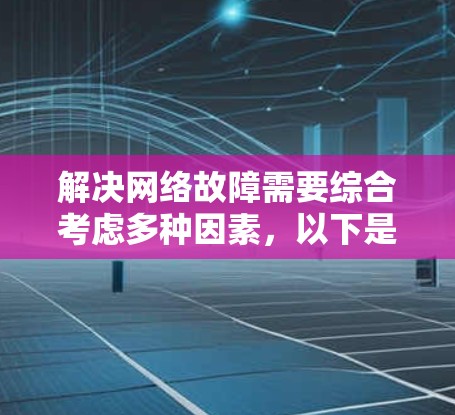解决网络故障需要综合考虑多种因素，以下是一些步骤性的建议，帮助您排查和解决网络问题